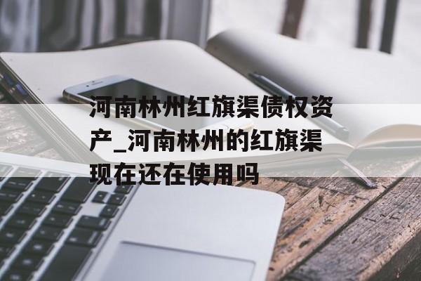 河南林州红旗渠债权资产_河南林州的红旗渠现在还在使用吗