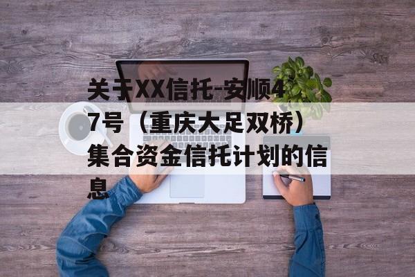 关于XX信托-安顺47号（重庆大足双桥）集合资金信托计划的信息