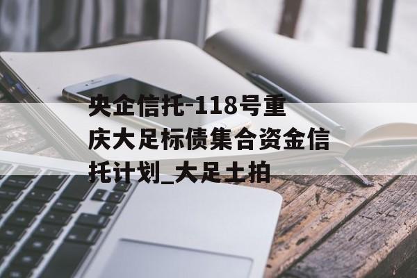 央企信托-118号重庆大足标债集合资金信托计划_大足土拍