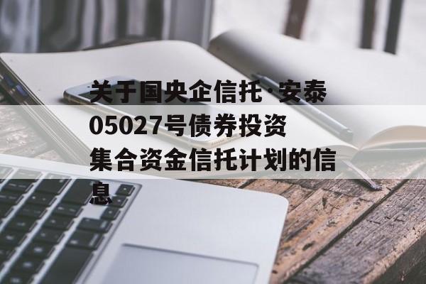 关于国央企信托·安泰05027号债券投资集合资金信托计划的信息