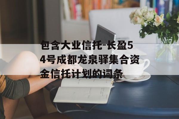 包含大业信托-长盈54号成都龙泉驿集合资金信托计划的词条