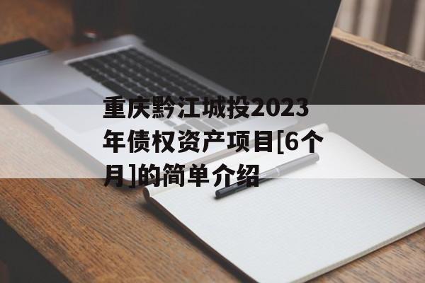 重庆黔江城投2023年债权资产项目[6个月]的简单介绍