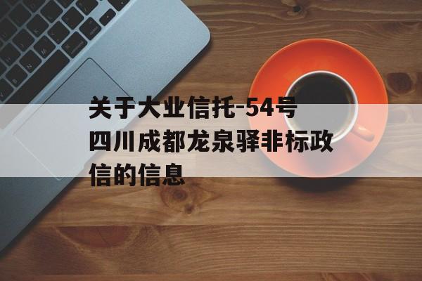 关于大业信托-54号四川成都龙泉驿非标政信的信息