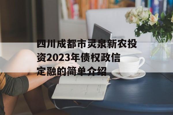 四川成都市灵泉新农投资2023年债权政信定融的简单介绍