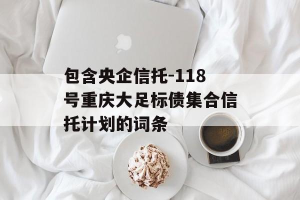 包含央企信托-118号重庆大足标债集合信托计划的词条