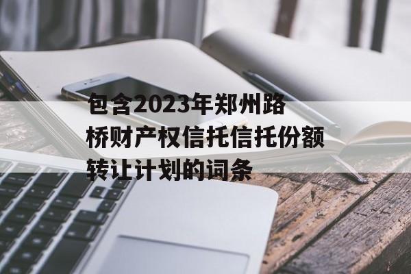 包含2023年郑州路桥财产权信托信托份额转让计划的词条