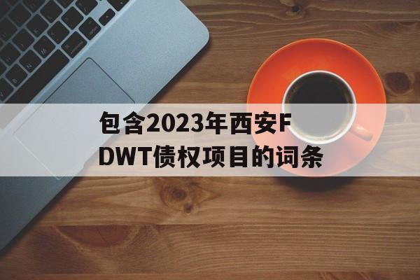 包含2023年西安FDWT债权项目的词条