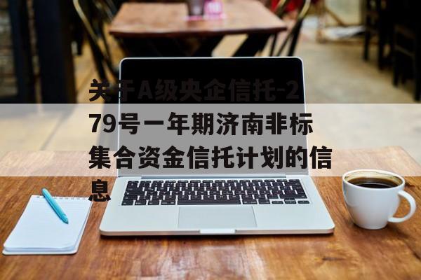 关于A级央企信托-279号一年期济南非标集合资金信托计划的信息