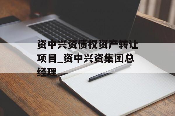 资中兴资债权资产转让项目_资中兴资集团总经理