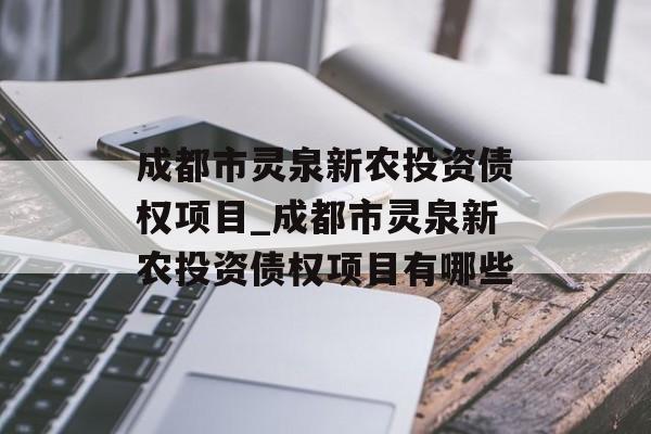 成都市灵泉新农投资债权项目_成都市灵泉新农投资债权项目有哪些