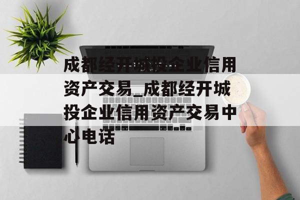 成都经开城投企业信用资产交易_成都经开城投企业信用资产交易中心电话