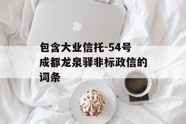 包含大业信托-54号成都龙泉驿非标政信的词条