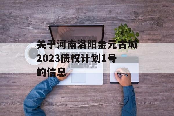 关于河南洛阳金元古城2023债权计划1号的信息