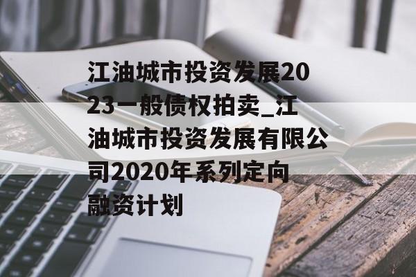 江油城市投资发展2023一般债权拍卖_江油城市投资发展有限公司2020年系列定向融资计划