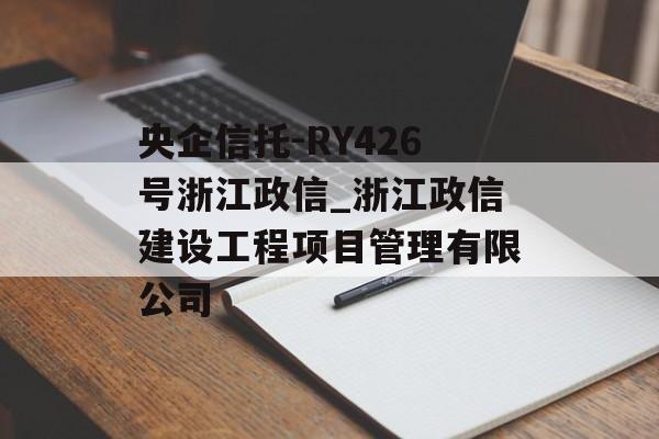 央企信托-RY426号浙江政信_浙江政信建设工程项目管理有限公司