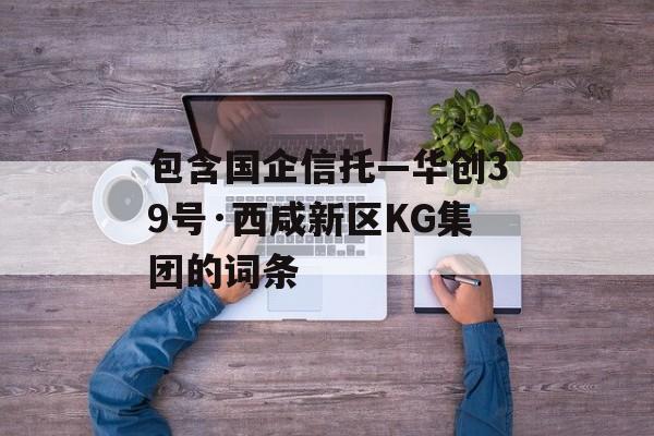 包含国企信托—华创39号·西咸新区KG集团的词条