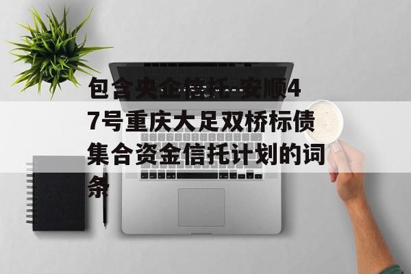 包含央企信托-安顺47号重庆大足双桥标债集合资金信托计划的词条