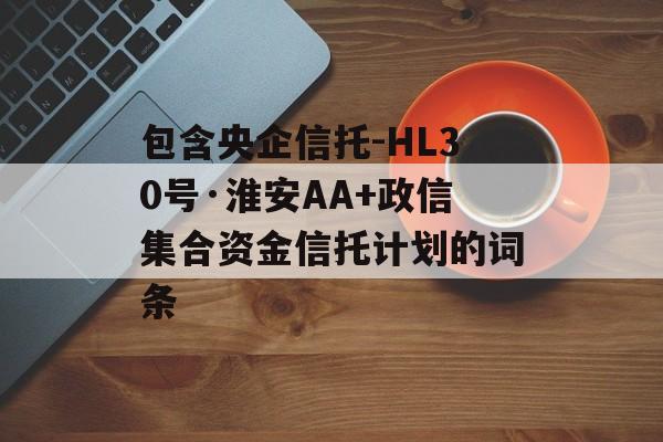 包含央企信托-HL30号·淮安AA+政信集合资金信托计划的词条