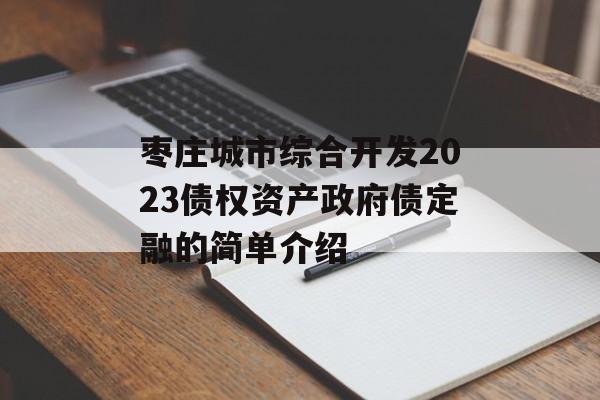 枣庄城市综合开发2023债权资产政府债定融的简单介绍