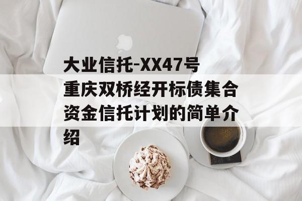 大业信托-XX47号重庆双桥经开标债集合资金信托计划的简单介绍