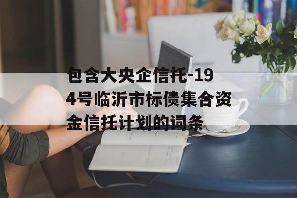 包含大央企信托-194号临沂市标债集合资金信托计划的词条