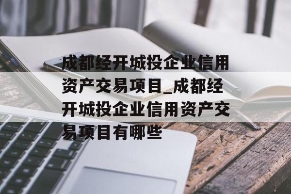 成都经开城投企业信用资产交易项目_成都经开城投企业信用资产交易项目有哪些