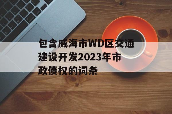 包含威海市WD区交通建设开发2023年市政债权的词条