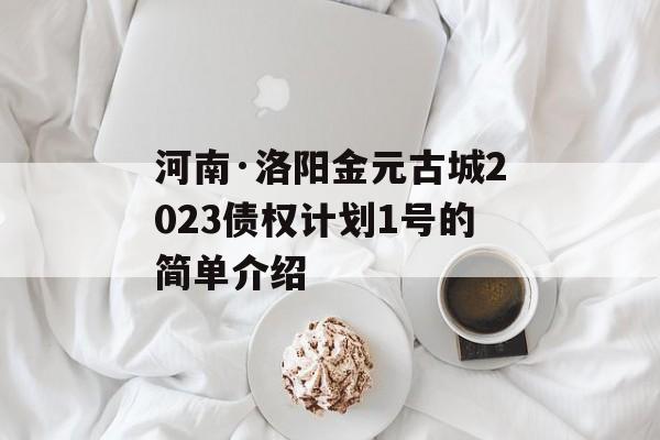 河南·洛阳金元古城2023债权计划1号的简单介绍