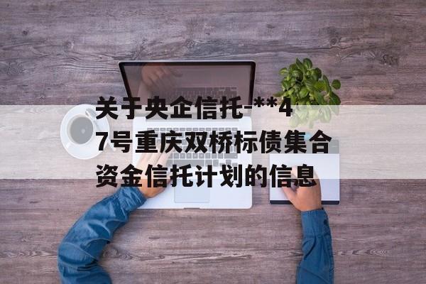 关于央企信托-**47号重庆双桥标债集合资金信托计划的信息