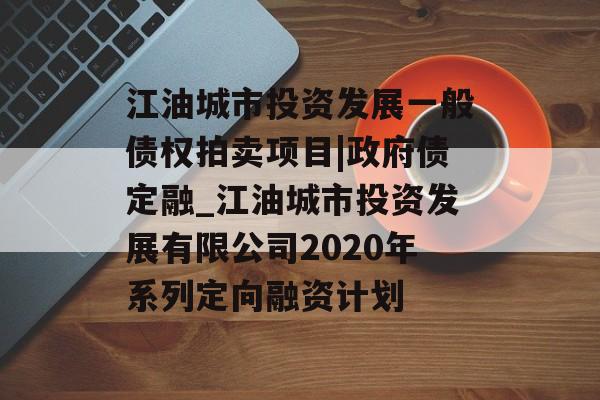 江油城市投资发展一般债权拍卖项目|政府债定融_江油城市投资发展有限公司2020年系列定向融资计划