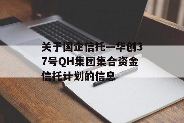 关于国企信托—华创37号QH集团集合资金信托计划的信息