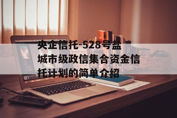 央企信托-528号盐城市级政信集合资金信托计划的简单介绍