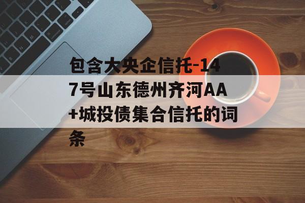 包含大央企信托-147号山东德州齐河AA+城投债集合信托的词条