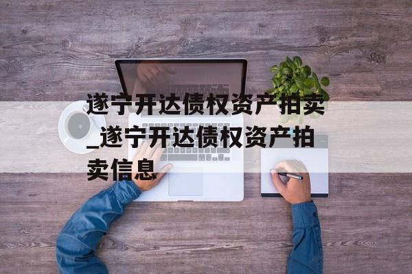 遂宁开达债权资产拍卖_遂宁开达债权资产拍卖信息