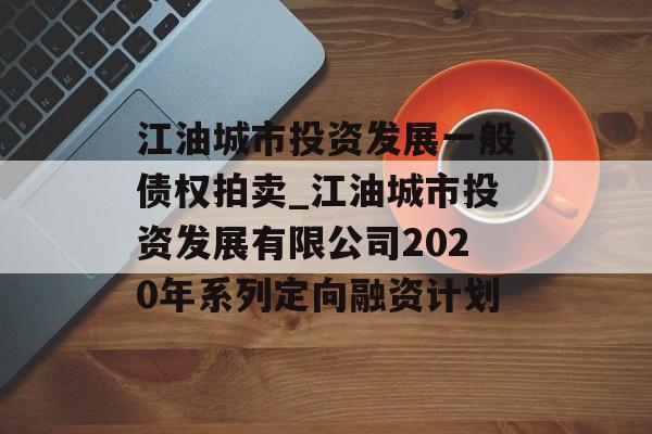 江油城市投资发展一般债权拍卖_江油城市投资发展有限公司2020年系列定向融资计划