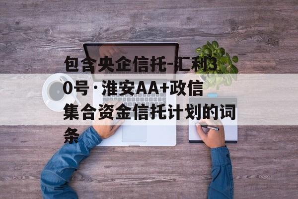 包含央企信托-汇利30号·淮安AA+政信集合资金信托计划的词条