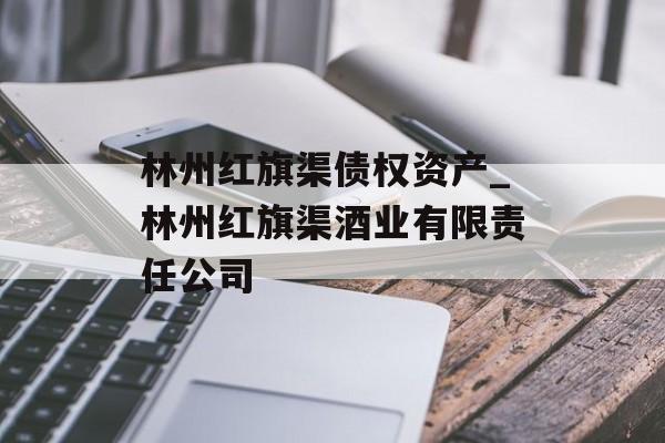 林州红旗渠债权资产_林州红旗渠酒业有限责任公司