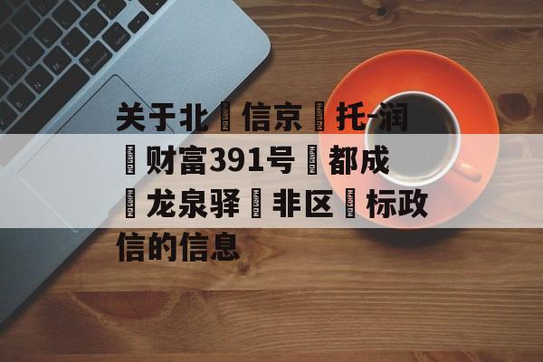 关于北‮信京‬托-润昇财富391号‮都成‬龙泉驿‮非区‬标政信的信息