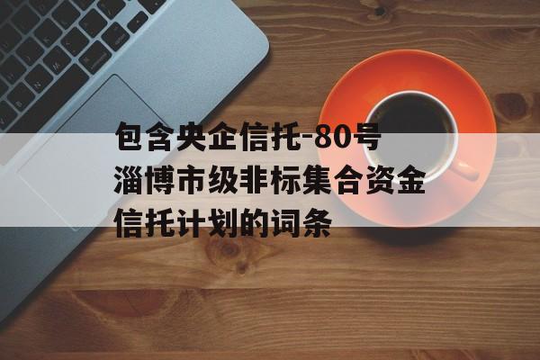 包含央企信托-80号淄博市级非标集合资金信托计划的词条