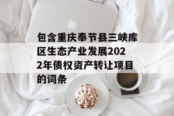 包含重庆奉节县三峡库区生态产业发展2022年债权资产转让项目的词条