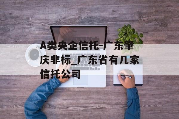 A类央企信托-广东肇庆非标_广东省有几家信托公司