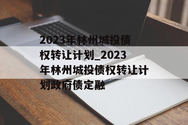 2023年林州城投债权转让计划_2023年林州城投债权转让计划政府债定融