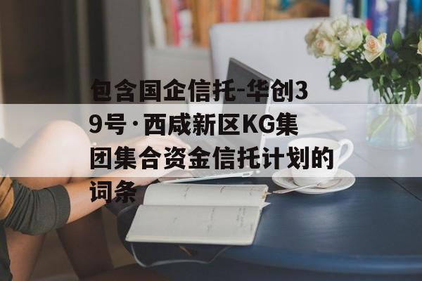 包含国企信托-华创39号·西咸新区KG集团集合资金信托计划的词条