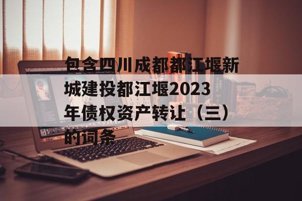 包含四川成都都江堰新城建投都江堰2023年债权资产转让（三）的词条