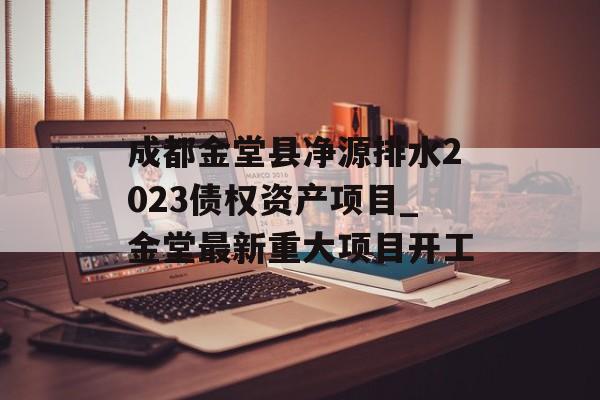 成都金堂县净源排水2023债权资产项目_金堂最新重大项目开工