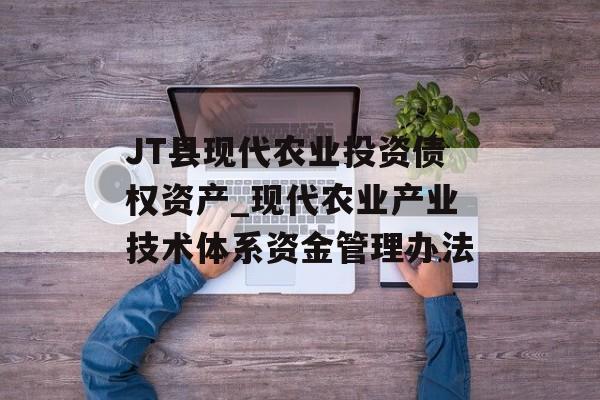 JT县现代农业投资债权资产_现代农业产业技术体系资金管理办法