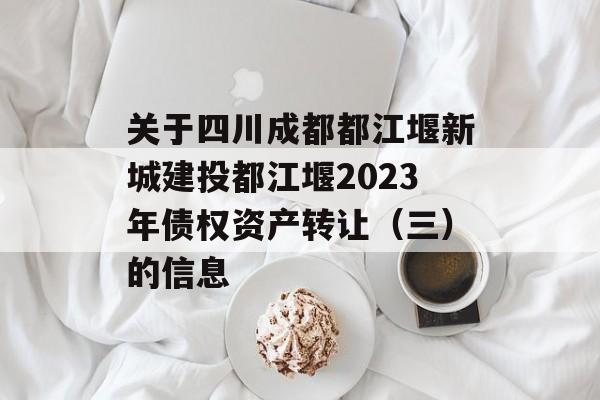 关于四川成都都江堰新城建投都江堰2023年债权资产转让（三）的信息