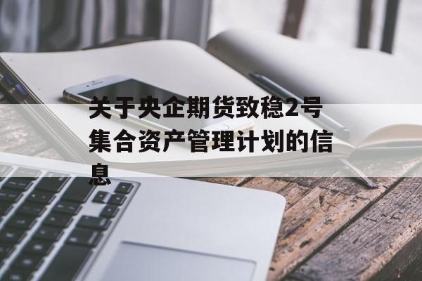 关于央企期货致稳2号集合资产管理计划的信息