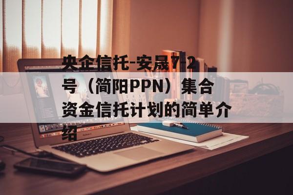 央企信托-安晟7-2号（简阳PPN）集合资金信托计划的简单介绍