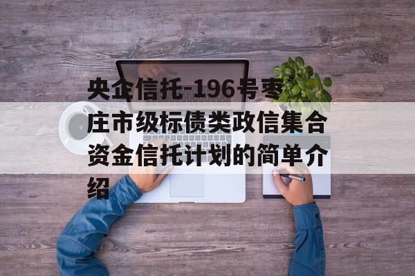 央企信托-196号枣庄市级标债类政信集合资金信托计划的简单介绍